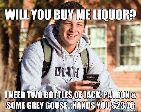 will you buy me liquor i need two bottles of jack patron - College Freshman