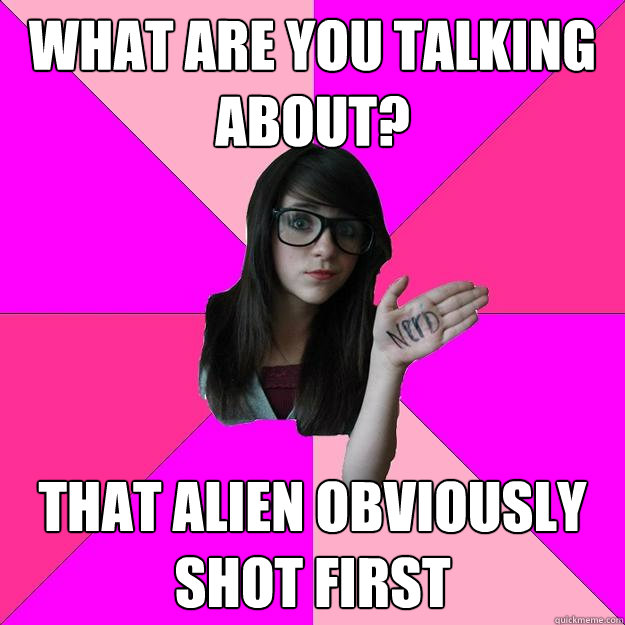 what are you talking about that alien obviously shot first - Idiot Nerd Girl