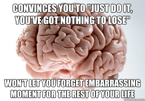 convinces you to just do it youve got nothing to lose wo - Scumbag Brain