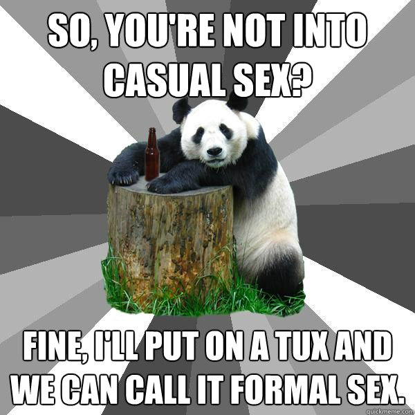 so youre not into casual sex fine ill put on a tux and - Pickup-Line Panda