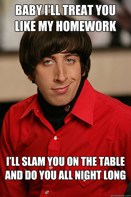 baby ill treat you like my homework ill slam you on the ta - Pickup Line Scientist