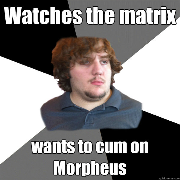 watches the matrix wants to cum on morpheus - Family Tech Support Guy