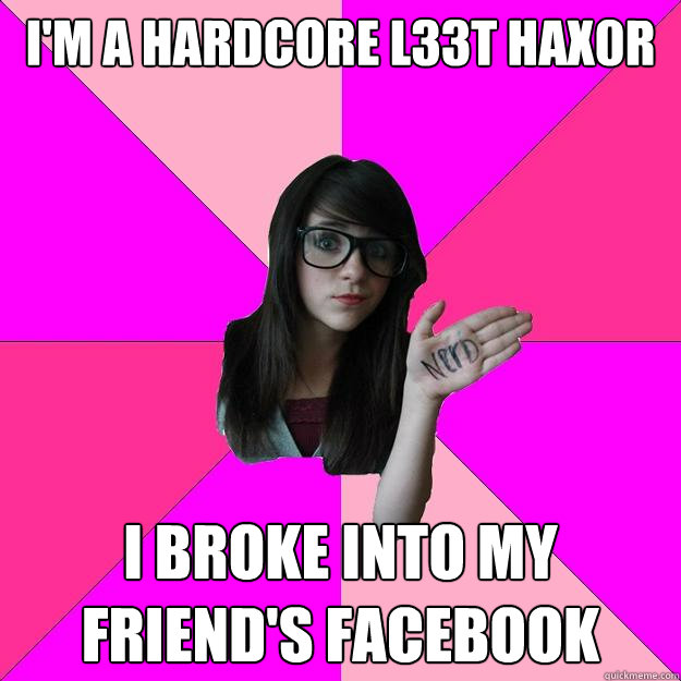 im a hardcore l33t hax0r i broke into my friends facebook - Idiot Nerd Girl