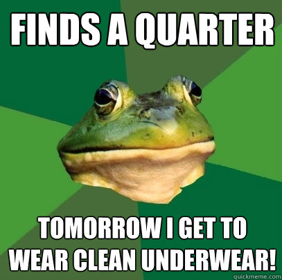 finds a quarter tomorrow i get to wear clean underwear - Foul Bachelor Frog