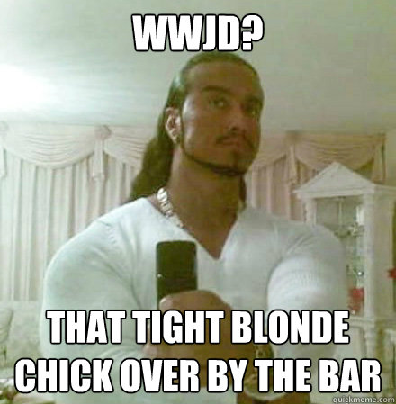 wwjd that tight blonde chick over by the bar Guido Jesus