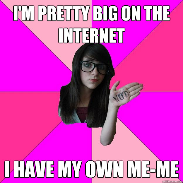 im pretty big on the internet i have my own meme - Idiot Nerd Girl