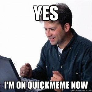 yes im on quickmeme now - Lonely Computer Guy