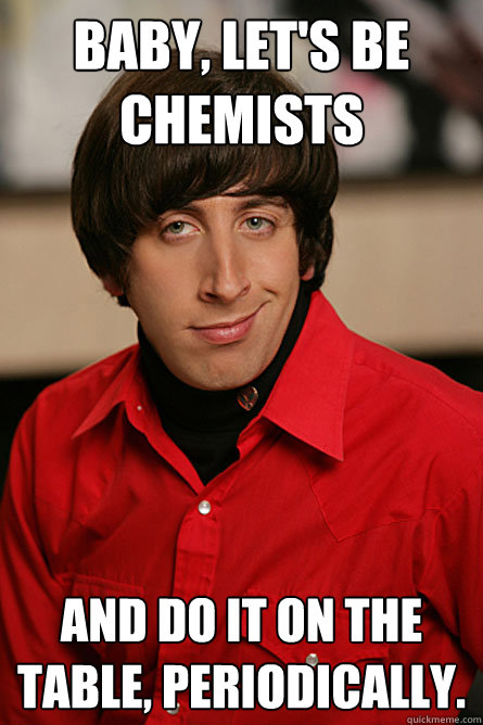 baby lets be chemists and do it on the table periodically - Pickup Line Scientist