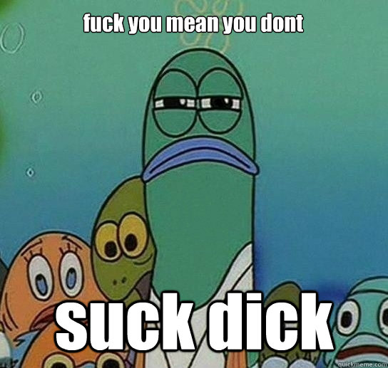 fuck you mean you dont suck dick - Serious fish SpongeBob