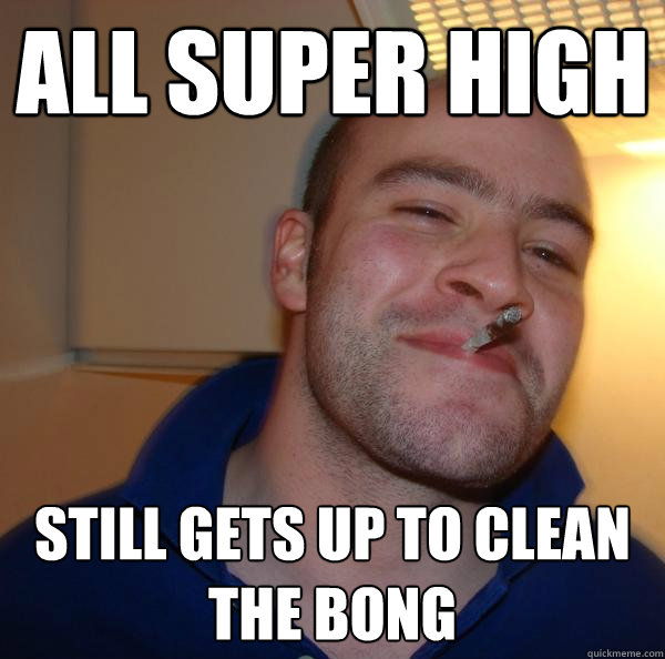 all super high still gets up to clean the bong - Good Guy Greg
