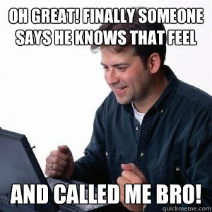oh great finally someone says he knows that feel and called - Lonely Computer Guy