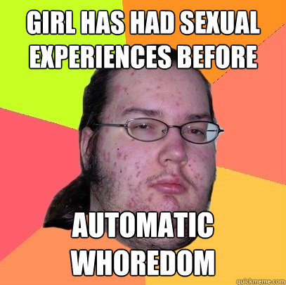 girl has had sexual experiences before automatic whoredom - Butthurt Dweller