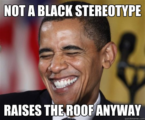not a black stereotype raises the roof anyway - Scumbag Obama