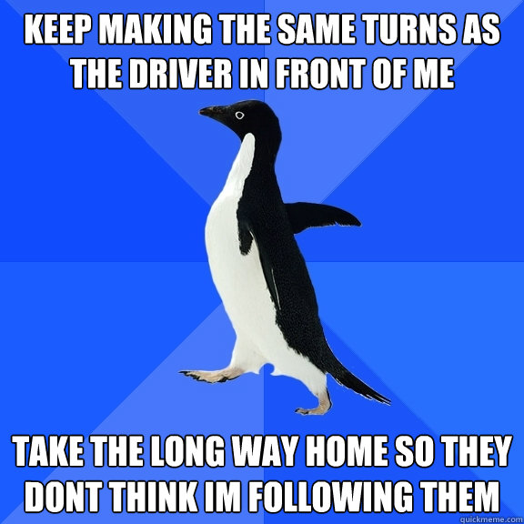 keep making the same turns as the driver in front of me take - Socially Awkward Penguin
