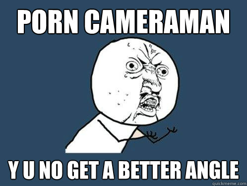 porn cameraman y u no get a better angle - Y U No