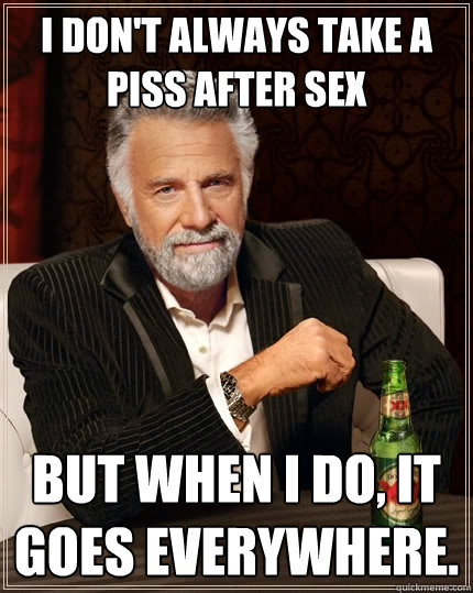 i dont always take a piss after sex but when i do it goes - The Most Interesting Man In The World