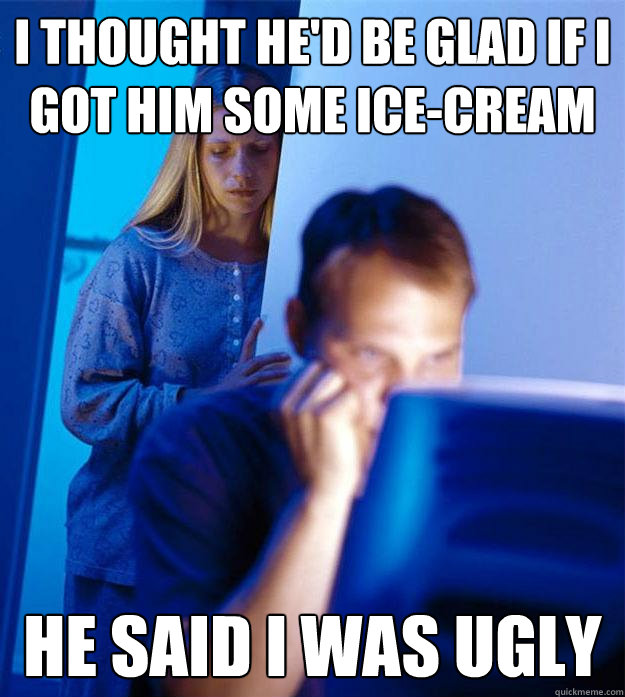 i thought hed be glad if i got him some icecream he said i - Redditors Wife
