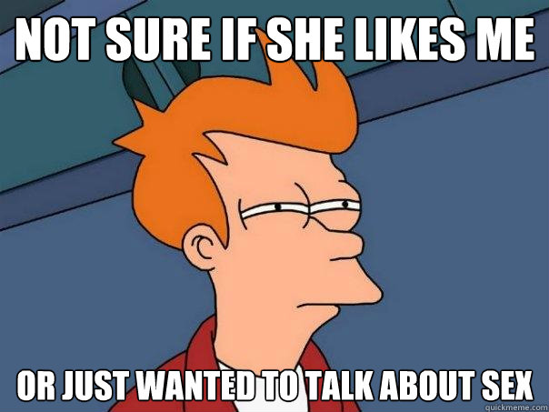 not sure if she likes me or just wanted to talk about sex - Futurama Fry