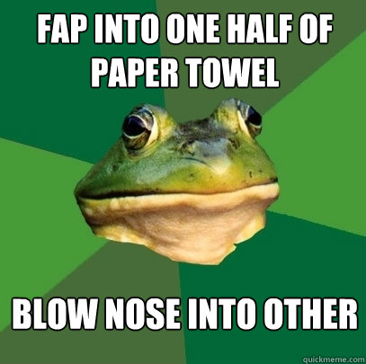 fap into one half of paper towel blow nose into other - Foul Bachelor Frog
