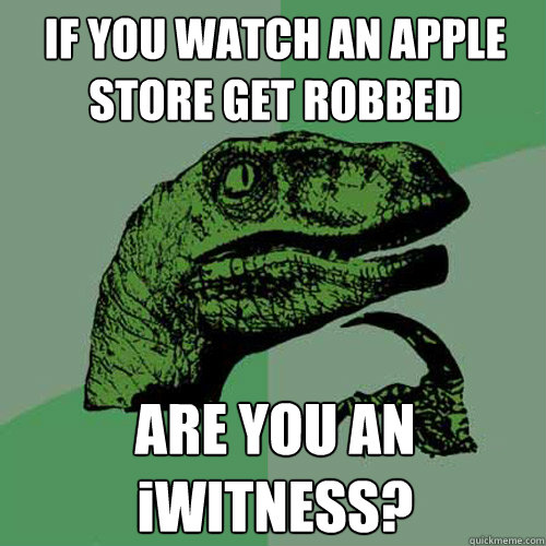 if you watch an apple store get robbed are you an iwitness - Philosoraptor