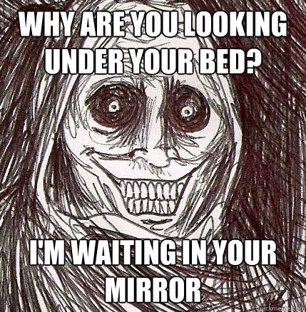 why are you looking under your bed im waiting in your mirr - Horrifying Houseguest