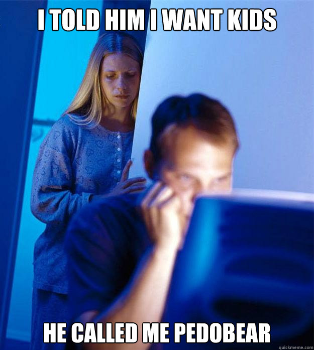 i told him i want kids he called me pedobear - Redditors Wife