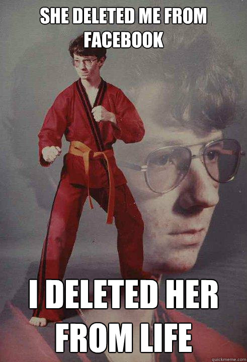 she deleted me from facebook i deleted her from life - Karate Kyle