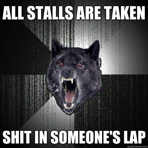 all stalls are taken shit in someones lap - Insanity Wolf