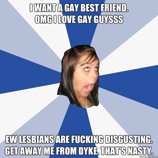 i want a gay best friend omg i love gay guysss ew lesbians - Annoying Facebook Girl