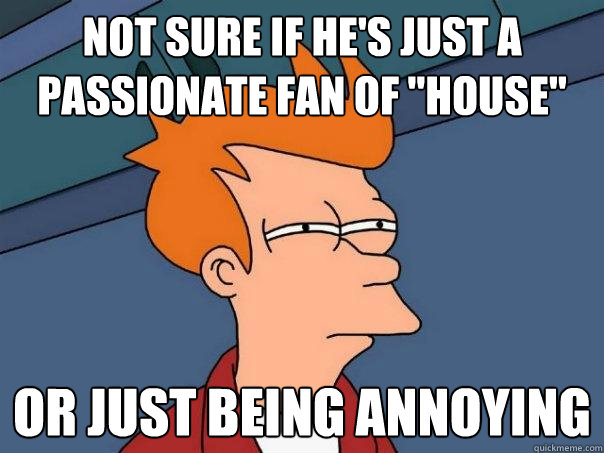 not sure if hes just a passionate fan of house or just be - Futurama Fry