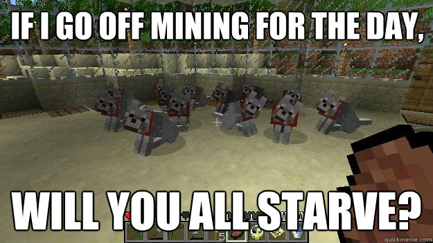 if i go off mining for the day will you all starve - Hungry Wolves