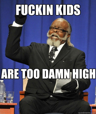 fuckin kids are too damn high - The Rent Is Too Damn High