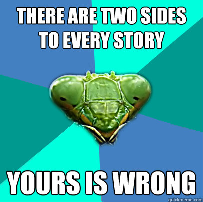 there are two sides to every story yours is wrong - Crazy Girlfriend Praying Mantis