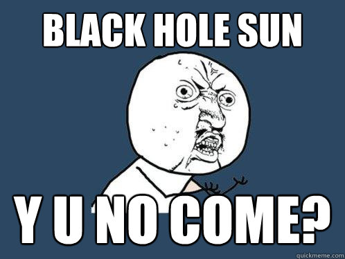 black hole sun y u no come - Y U No