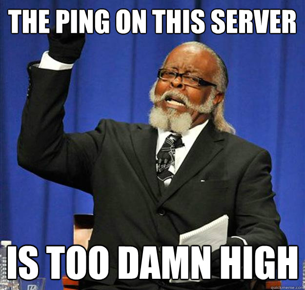the ping on this server is too damn high - Jimmy McMillan
