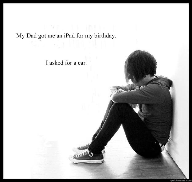 my dad got me an ipad for my birthday i asked for a car - Sad Youth