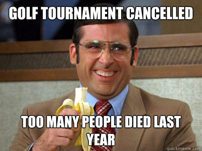 golf tournament cancelled too many people died last year - Brick Tamland