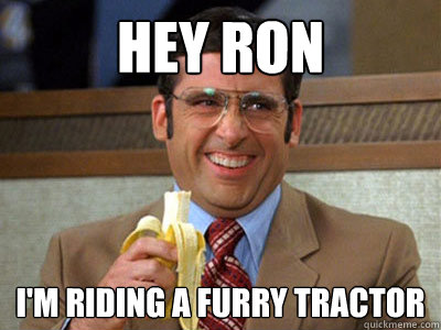 hey ron im riding a furry tractor - Brick Tamland