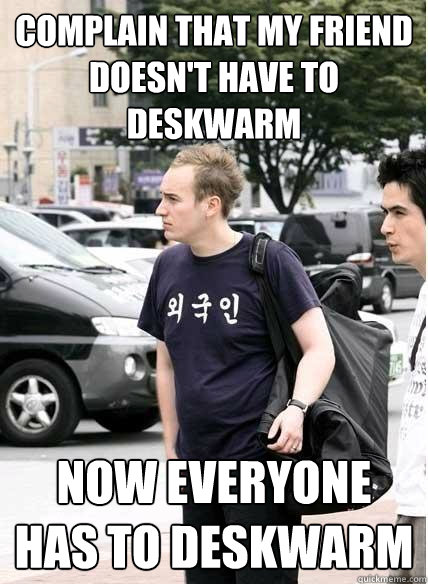 complain that my friend doesnt have to deskwarm now everyon - Clueless