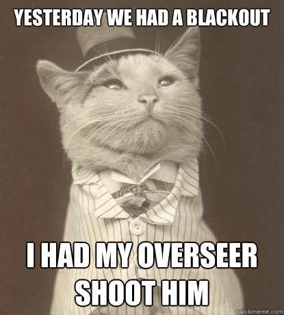 yesterday we had a blackout i had my overseer shoot him - Aristocat