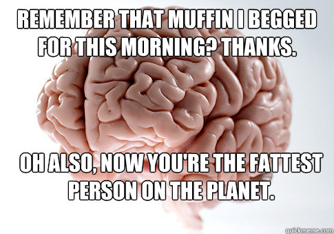 remember that muffin i begged for this morning thanks oh a - Scumbag Brain