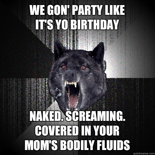 We gon party like Its yo birthday Naked Screaming Covered in - Insanity Wolf