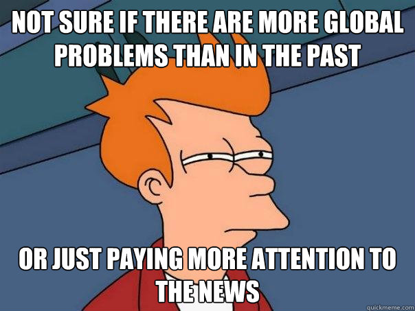 not sure if there are more global problems than in the past - Futurama Fry