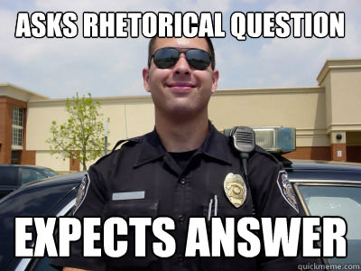 asks rhetorical question expects answer - Scumbag Cop