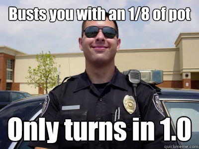 busts you with an 18 of pot only turns in 10 - Scumbag Cop