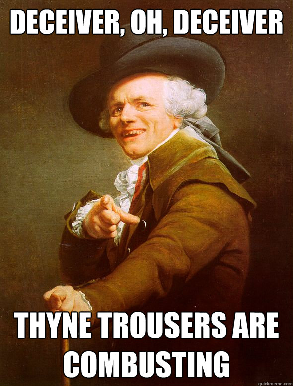 deceiver oh deceiver thyne trousers are combusting - Joseph Ducreux