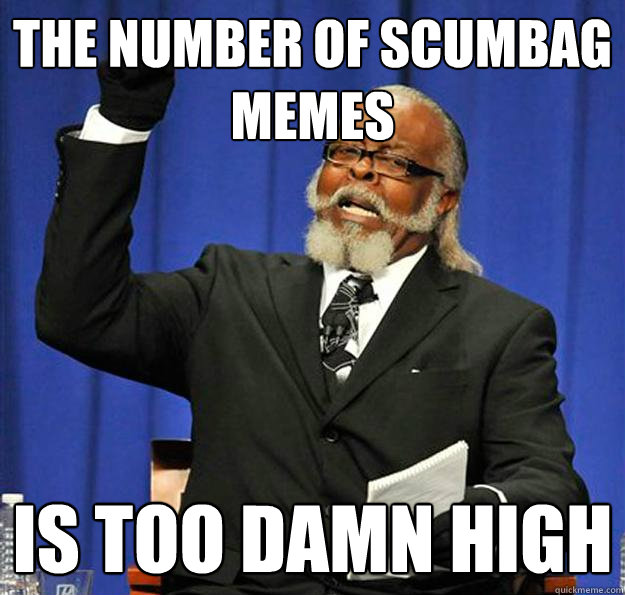 the number of scumbag memes is too damn high - Jimmy McMillan