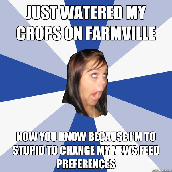 just watered my crops on farmville now you know because im - Annoying Facebook Girl