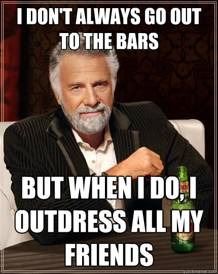i dont always go out to the bars but when i do i outdress - The Most Interesting Man In The World