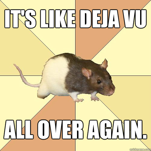 its like deja vu all over again - Redundant Rat